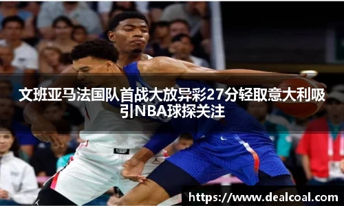 文班亚马法国队首战大放异彩27分轻取意大利吸引NBA球探关注